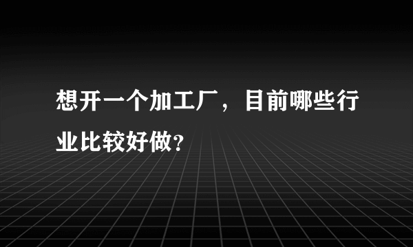 想开一个加工厂，目前哪些行业比较好做？