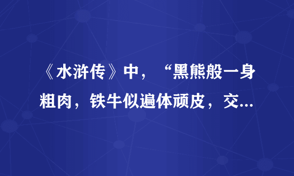 《水浒传》中，“黑熊般一身粗肉，铁牛似遍体顽皮，交加一字赤黄眉，双眼赤丝乱系。”这说的是谁？谢谢！