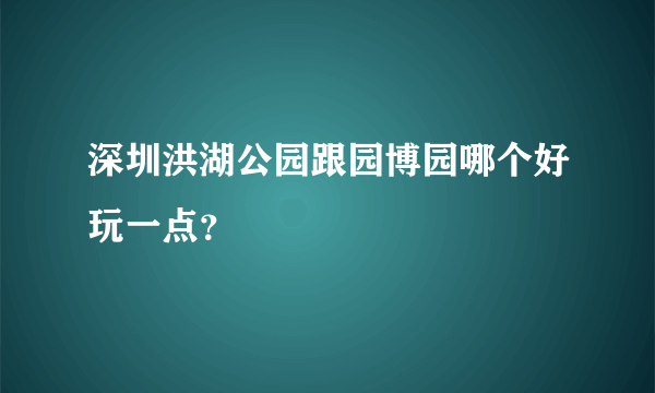 深圳洪湖公园跟园博园哪个好玩一点？