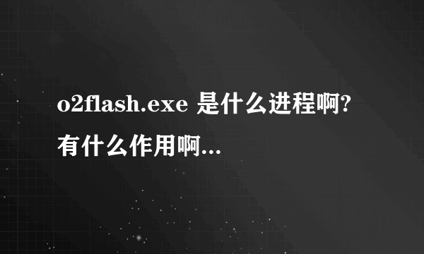 o2flash.exe 是什么进程啊?有什么作用啊 ?是禁止好,还是开着呢?谢谢~~~