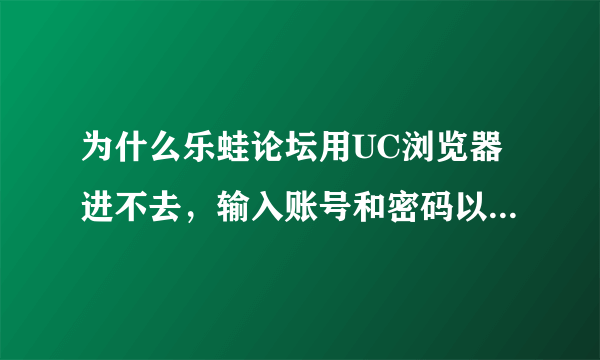 为什么乐蛙论坛用UC浏览器进不去，输入账号和密码以后点击登陆又回到原来的页面了？我绝对没有输入错误