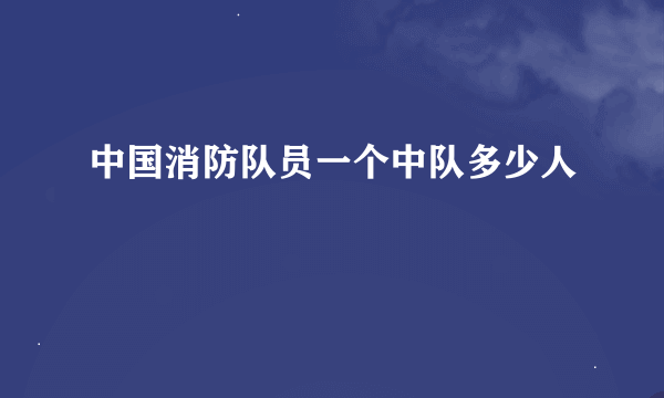 中国消防队员一个中队多少人