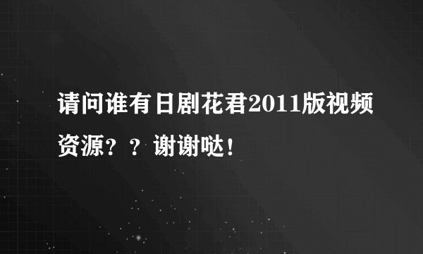 请问谁有日剧花君2011版视频资源？？谢谢哒！