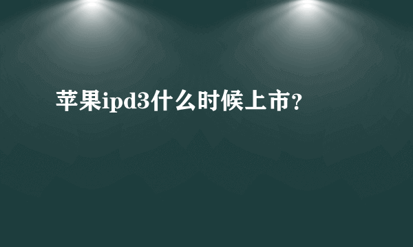 苹果ipd3什么时候上市？