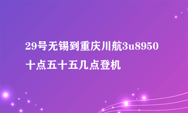 29号无锡到重庆川航3u8950十点五十五几点登机