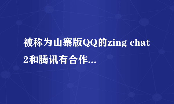 被称为山寨版QQ的zing chat2和腾讯有合作或什么关系吗？