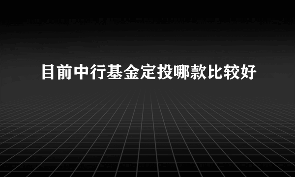 目前中行基金定投哪款比较好