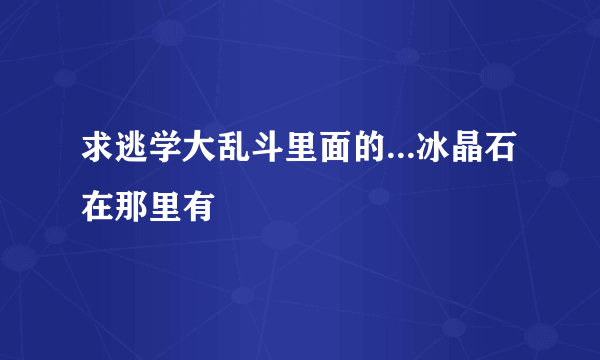 求逃学大乱斗里面的...冰晶石在那里有