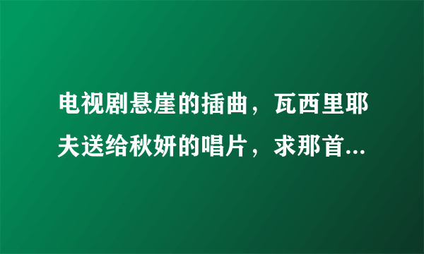 电视剧悬崖的插曲，瓦西里耶夫送给秋妍的唱片，求那首苏联歌曲的歌名