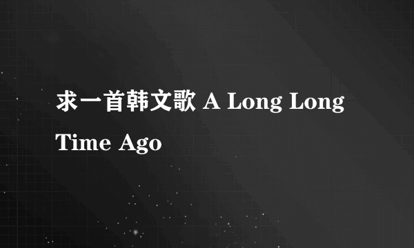 求一首韩文歌 A Long Long Time Ago