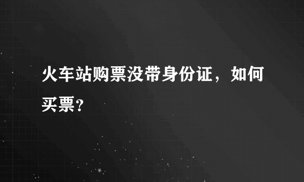 火车站购票没带身份证，如何买票？