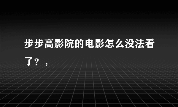 步步高影院的电影怎么没法看了？，