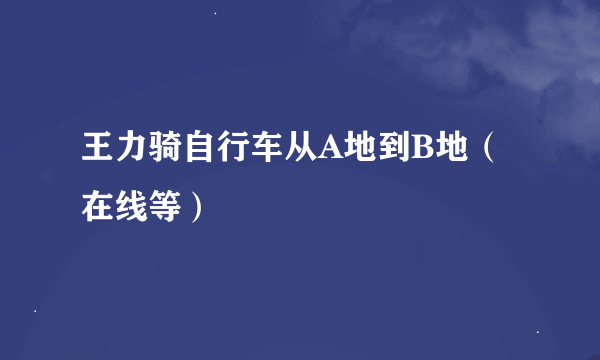 王力骑自行车从A地到B地（在线等）