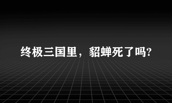 终极三国里，貂蝉死了吗?