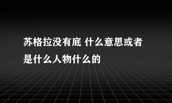 苏格拉没有底 什么意思或者是什么人物什么的