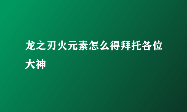 龙之刃火元素怎么得拜托各位大神