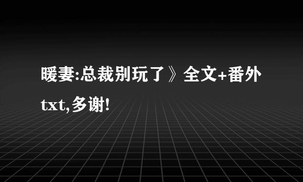 暖妻:总裁别玩了》全文+番外txt,多谢!