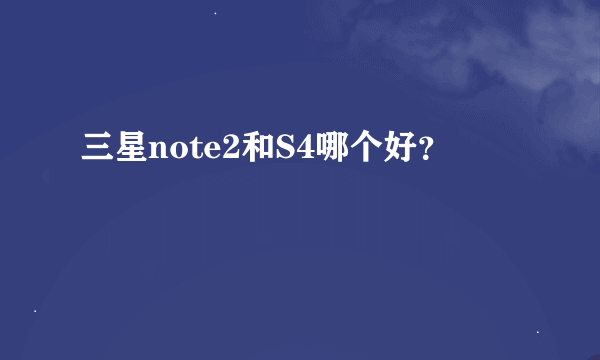 三星note2和S4哪个好？