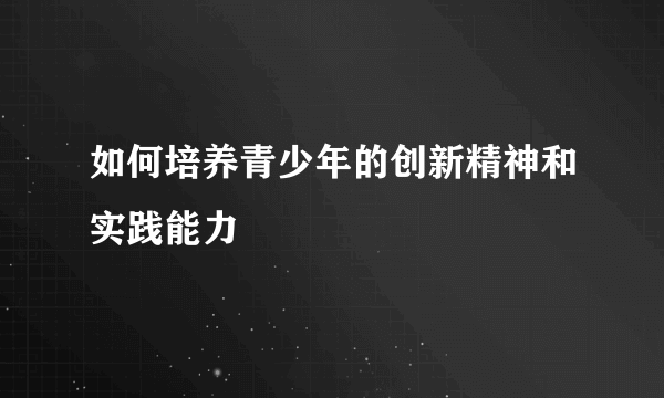 如何培养青少年的创新精神和实践能力