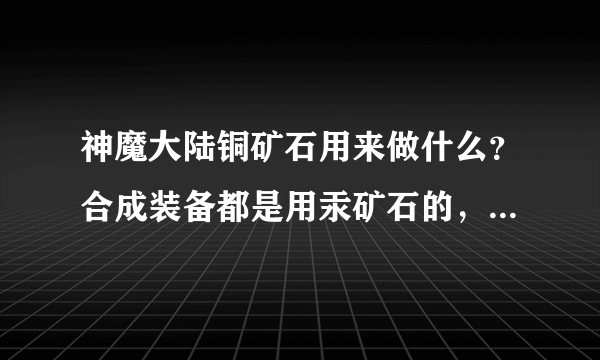 神魔大陆铜矿石用来做什么？合成装备都是用汞矿石的，那铜矿石有什么用啊？