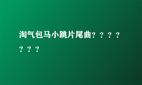 淘气包马小跳片尾曲？？？？？？？