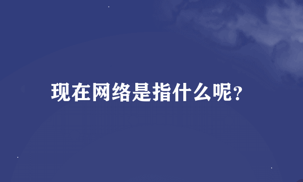 现在网络是指什么呢？