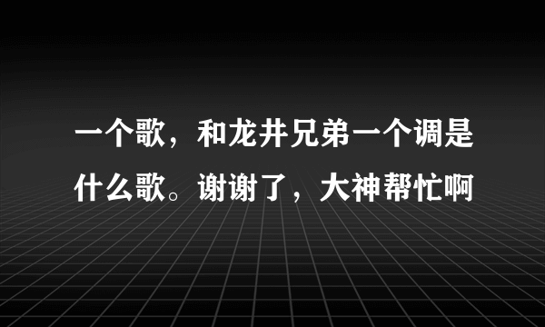 一个歌，和龙井兄弟一个调是什么歌。谢谢了，大神帮忙啊