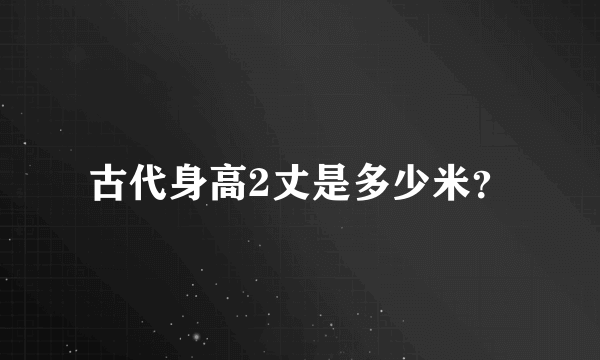 古代身高2丈是多少米？