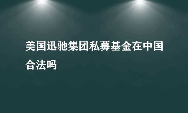 美国迅驰集团私募基金在中国合法吗