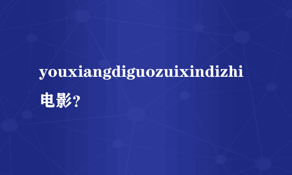 youxiangdiguozuixindizhi电影？