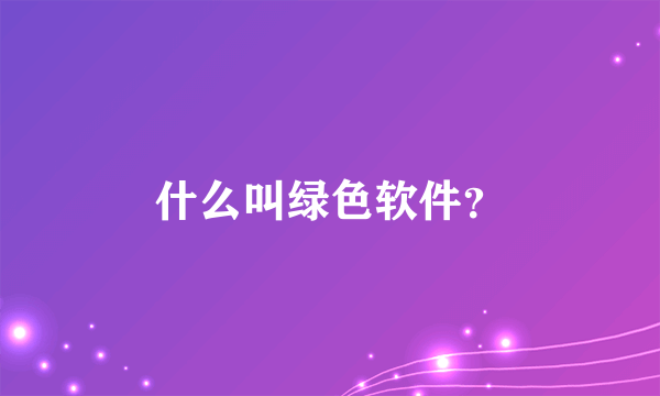 什么叫绿色软件？