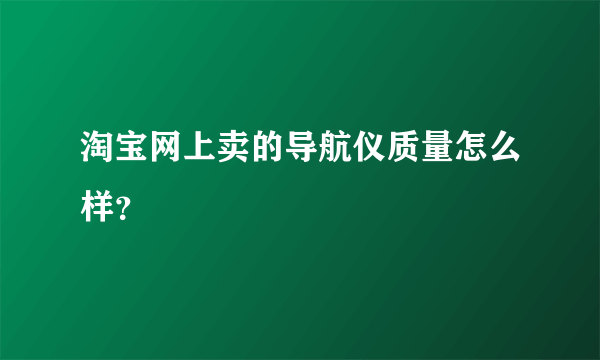 淘宝网上卖的导航仪质量怎么样？