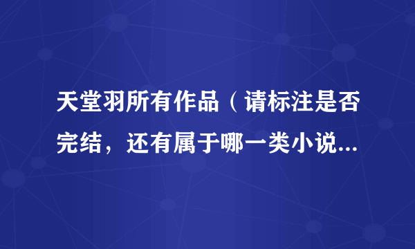 天堂羽所有作品（请标注是否完结，还有属于哪一类小说）要清楚，要全面！！！