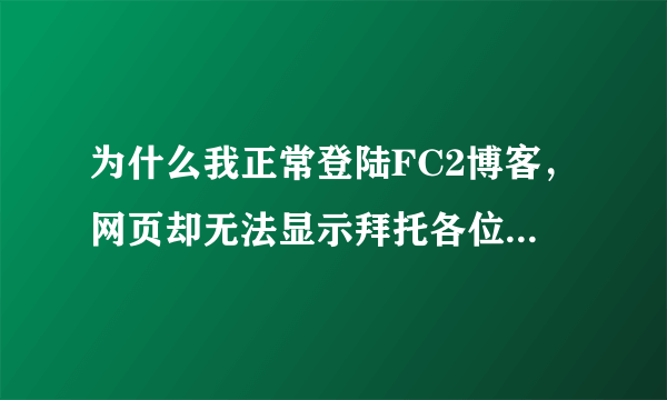 为什么我正常登陆FC2博客，网页却无法显示拜托各位了 3Q