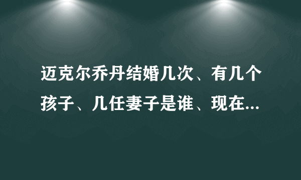 迈克尔乔丹结婚几次、有几个孩子、几任妻子是谁、现在是否再婚。