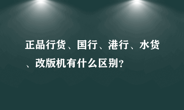 正品行货、国行、港行、水货、改版机有什么区别？