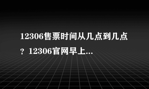 12306售票时间从几点到几点？12306官网早上几点开始售票