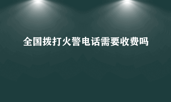 全国拨打火警电话需要收费吗