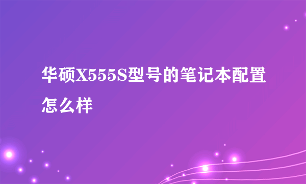 华硕X555S型号的笔记本配置怎么样