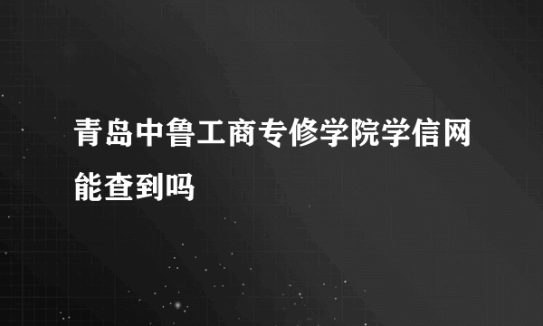 青岛中鲁工商专修学院学信网能查到吗