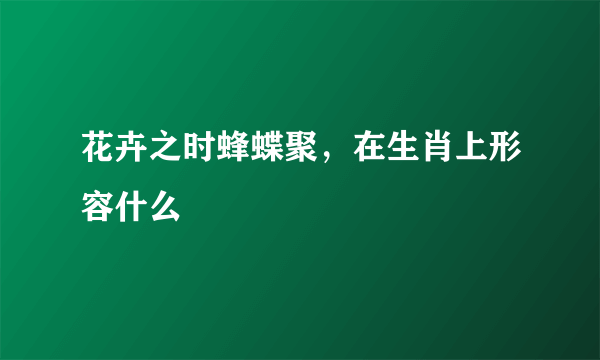 花卉之时蜂蝶聚，在生肖上形容什么