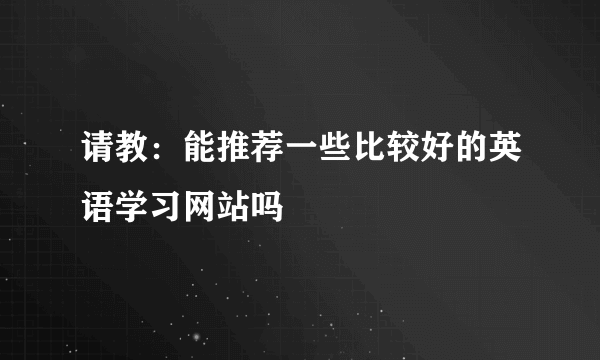 请教：能推荐一些比较好的英语学习网站吗