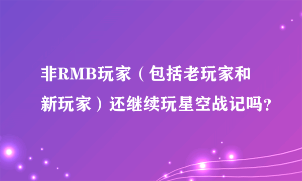 非RMB玩家（包括老玩家和新玩家）还继续玩星空战记吗？