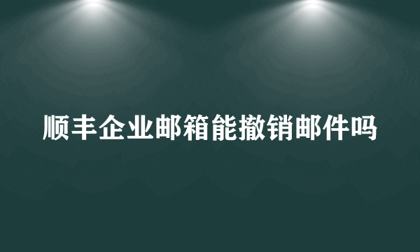 顺丰企业邮箱能撤销邮件吗