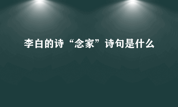 李白的诗“念家”诗句是什么