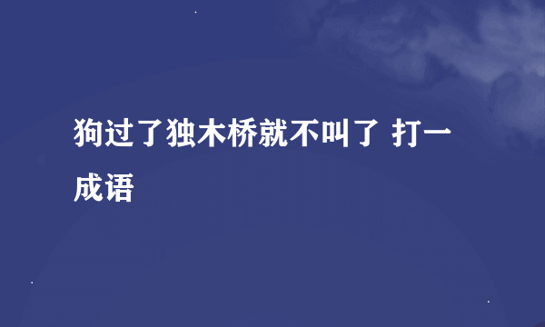 狗过了独木桥就不叫了 打一成语