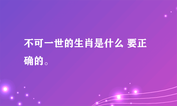 不可一世的生肖是什么 要正确的。