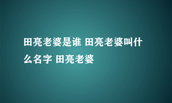 田亮老婆是谁 田亮老婆叫什么名字 田亮老婆