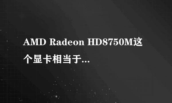 AMD Radeon HD8750M这个显卡相当于N卡的什么水平