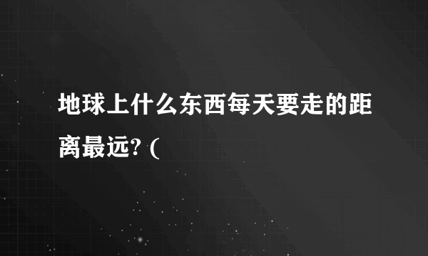 地球上什么东西每天要走的距离最远? (